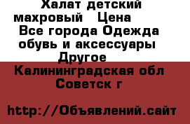 Халат детский махровый › Цена ­ 400 - Все города Одежда, обувь и аксессуары » Другое   . Калининградская обл.,Советск г.